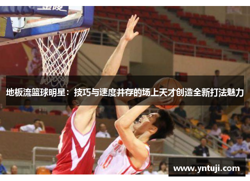 地板流篮球明星：技巧与速度并存的场上天才创造全新打法魅力